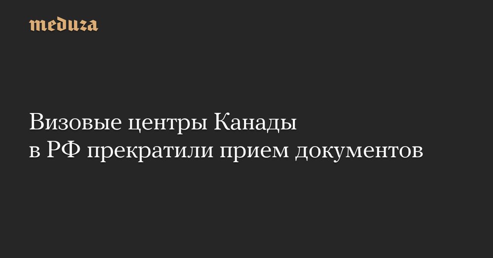Канадские визы для россиян: двери центров в РФ закрылись
